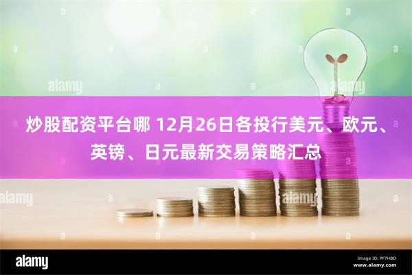 炒股配资平台哪 12月26日各投行美元、欧元、英镑、日元最新交易策略汇总