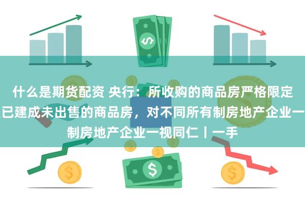 什么是期货配资 央行：所收购的商品房严格限定为房地产企业已建成未出售的商品房，对不同所有制房地产企业一视同仁丨一手