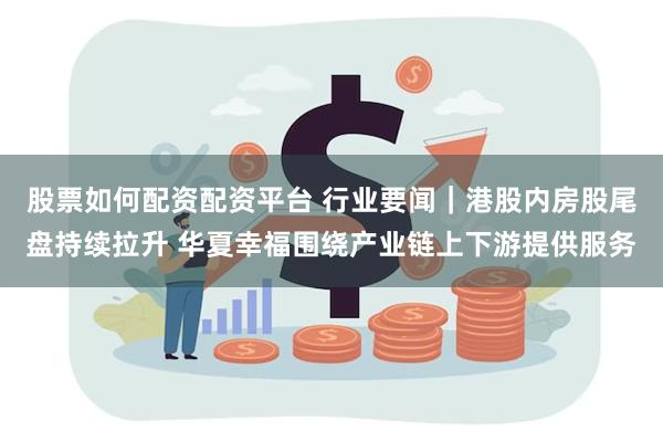 股票如何配资配资平台 行业要闻｜港股内房股尾盘持续拉升 华夏幸福围绕产业链上下游提供服务