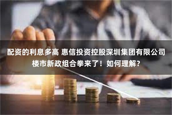 配资的利息多高 惠信投资控股深圳集团有限公司楼市新政组合拳来了！如何理解？