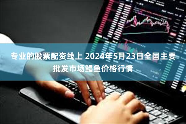 专业的股票配资线上 2024年5月23日全国主要批发市场鲳鱼价格行情