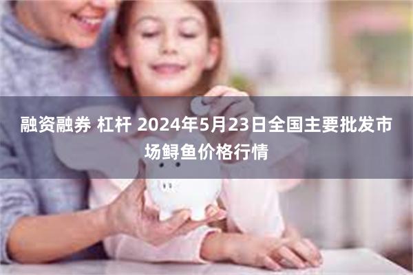 融资融券 杠杆 2024年5月23日全国主要批发市场鲟鱼价格行情