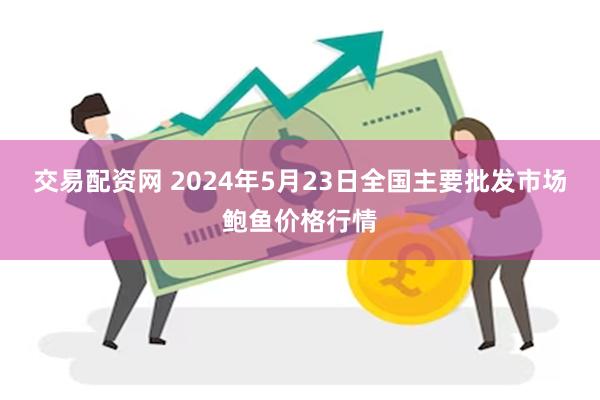 交易配资网 2024年5月23日全国主要批发市场鲍鱼价格行情