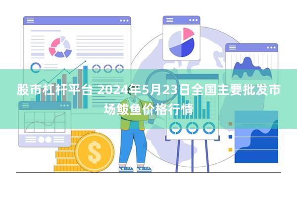 股市杠杆平台 2024年5月23日全国主要批发市场鲅鱼价格行情