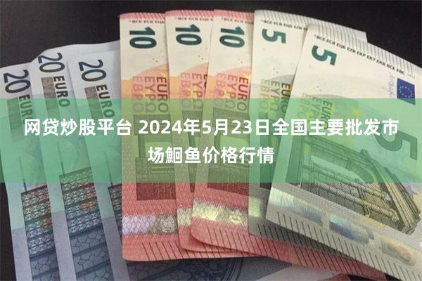 网贷炒股平台 2024年5月23日全国主要批发市场鮰鱼价格行情