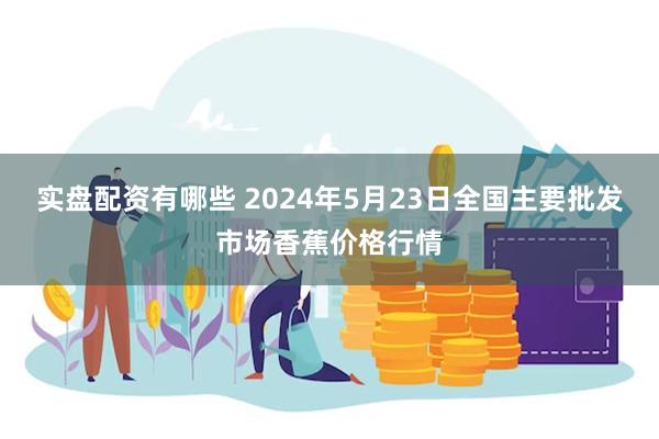 实盘配资有哪些 2024年5月23日全国主要批发市场香蕉价格行情