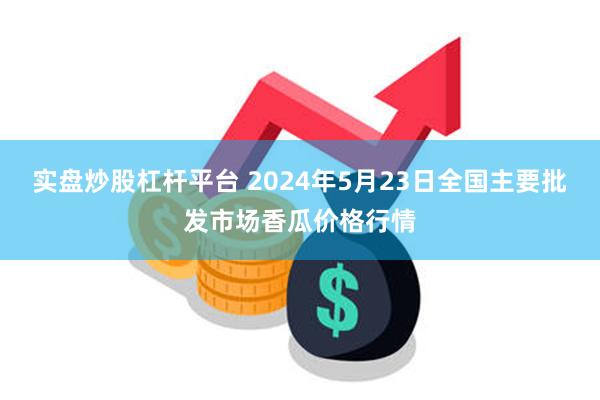 实盘炒股杠杆平台 2024年5月23日全国主要批发市场香瓜价格行情