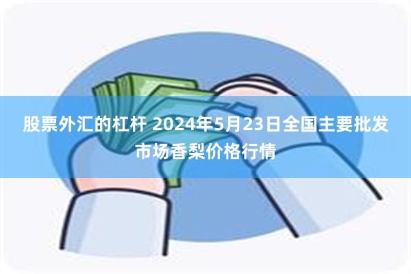 股票外汇的杠杆 2024年5月23日全国主要批发市场香梨价格行情