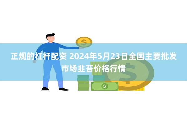 正规的杠杆配资 2024年5月23日全国主要批发市场韭苔价格行情