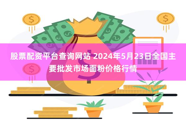 股票配资平台查询网站 2024年5月23日全国主要批发市场面粉价格行情