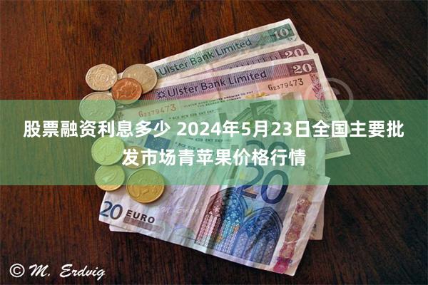 股票融资利息多少 2024年5月23日全国主要批发市场青苹果价格行情