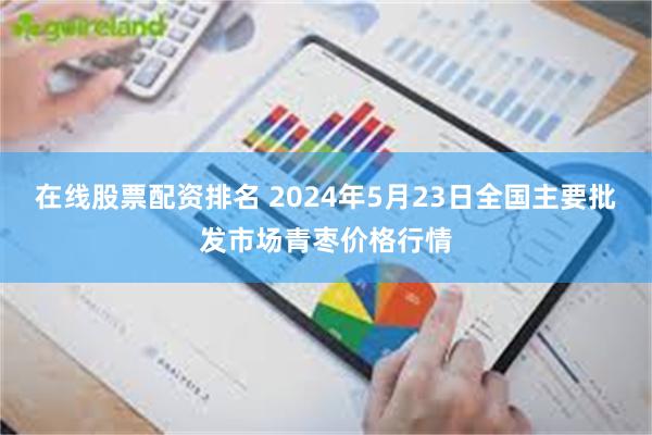 在线股票配资排名 2024年5月23日全国主要批发市场青枣价格行情