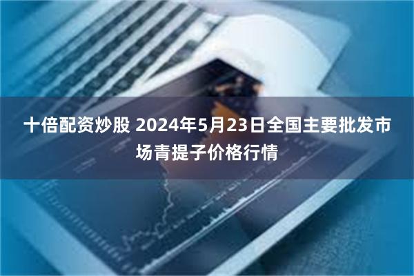 十倍配资炒股 2024年5月23日全国主要批发市场青提子价格行情