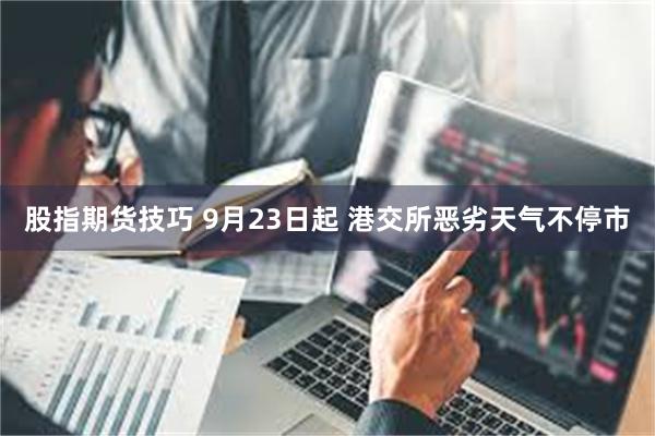 股指期货技巧 9月23日起 港交所恶劣天气不停市