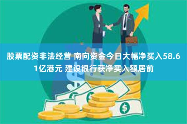 股票配资非法经营 南向资金今日大幅净买入58.61亿港元 建设银行获净买入额居前