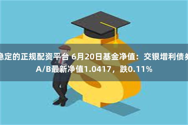 稳定的正规配资平台 6月20日基金净值：交银增利债券A/B最新净值1.0417，跌0.11%