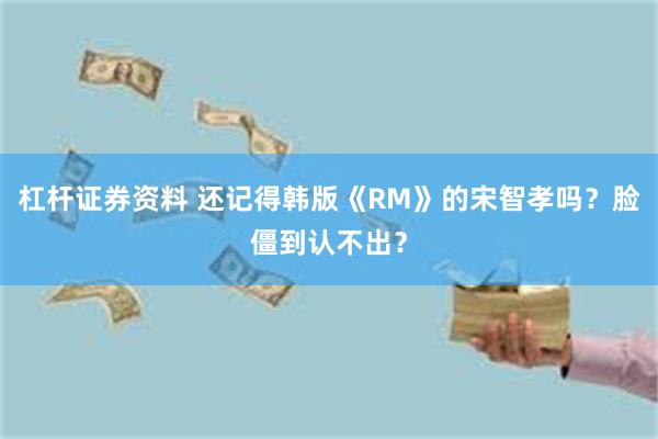 杠杆证券资料 还记得韩版《RM》的宋智孝吗？脸僵到认不出？