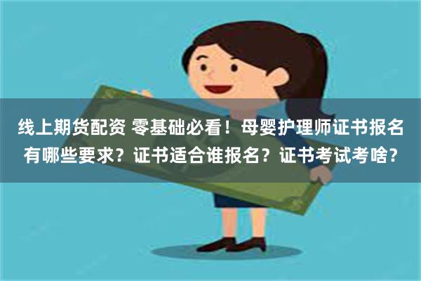 线上期货配资 零基础必看！母婴护理师证书报名有哪些要求？证书适合谁报名？证书考试考啥？