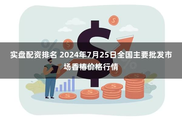 实盘配资排名 2024年7月25日全国主要批发市场香椿价格行情