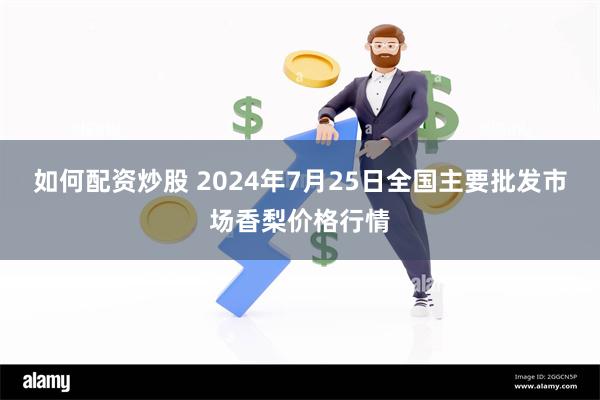 如何配资炒股 2024年7月25日全国主要批发市场香梨价格行情