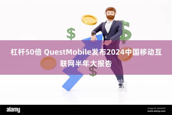 杠杆50倍 QuestMobile发布2024中国移动互联网半年大报告