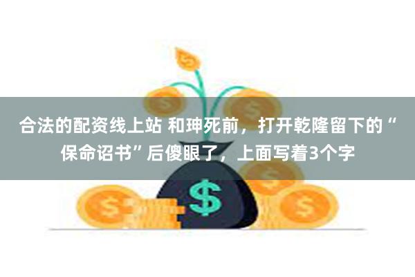 合法的配资线上站 和珅死前，打开乾隆留下的“保命诏书”后傻眼了，上面写着3个字