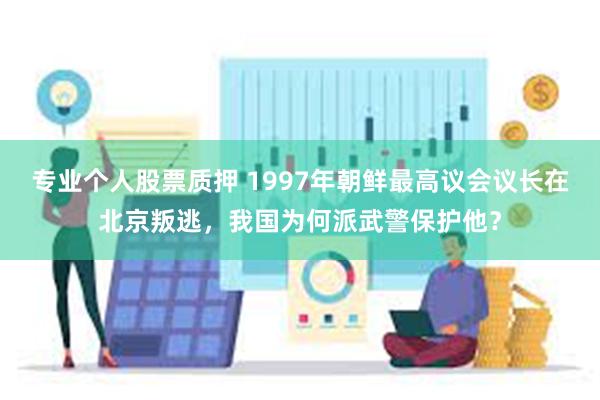 专业个人股票质押 1997年朝鲜最高议会议长在北京叛逃，我国为何派武警保护他？