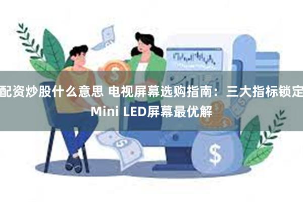 配资炒股什么意思 电视屏幕选购指南：三大指标锁定Mini LED屏幕最优解