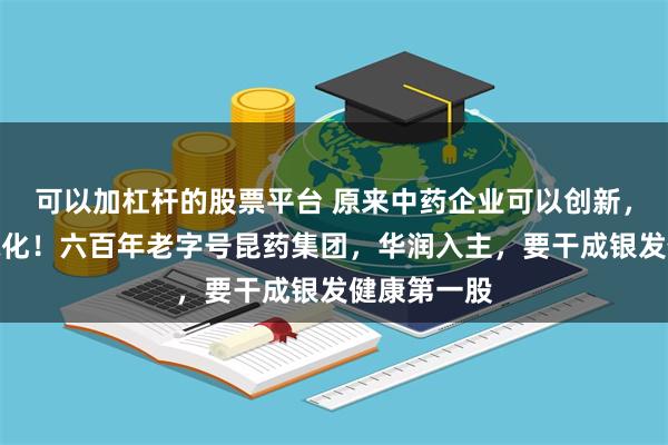 可以加杠杆的股票平台 原来中药企业可以创新，也可以国际化！六百年老字号昆药集团，华润入主，要干成银发健康第一股