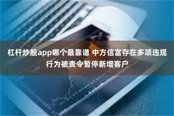 杠杆炒股app哪个最靠谱 中方信富存在多项违规行为被责令暂停新增客户