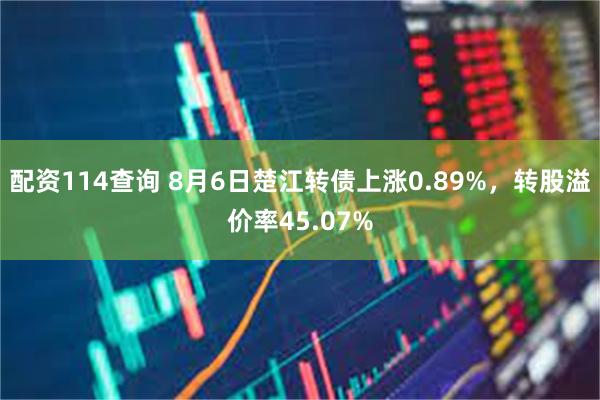 配资114查询 8月6日楚江转债上涨0.89%，转股溢价率45.07%