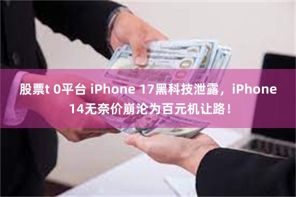 股票t 0平台 iPhone 17黑科技泄露，iPhone 14无奈价崩沦为百元机让路！