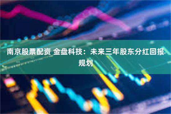 南京股票配资 金盘科技：未来三年股东分红回报规划