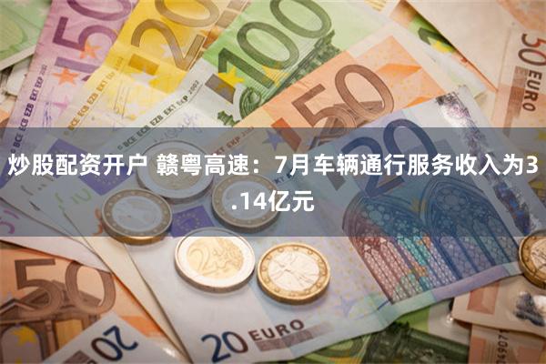 炒股配资开户 赣粤高速：7月车辆通行服务收入为3.14亿元