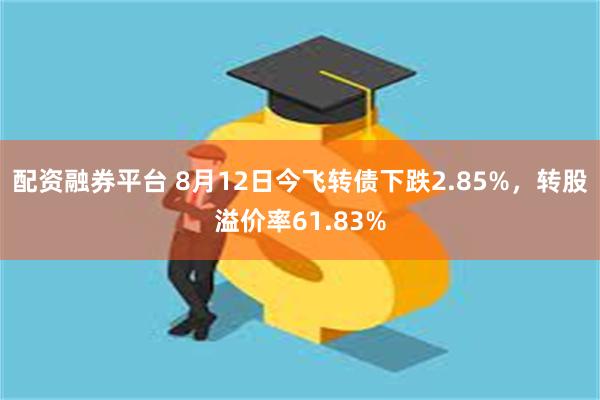 配资融券平台 8月12日今飞转债下跌2.85%，转股溢价率61.83%