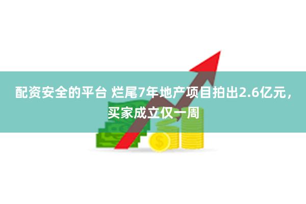 配资安全的平台 烂尾7年地产项目拍出2.6亿元，买家成立仅一周