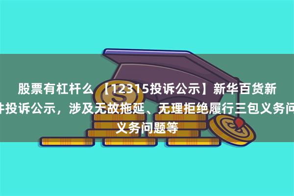 股票有杠杆么 【12315投诉公示】新华百货新增2件投诉公示，涉及无故拖延、无理拒绝履行三包义务问题等