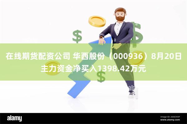 在线期货配资公司 华西股份（000936）8月20日主力资金净买入1398.42万元