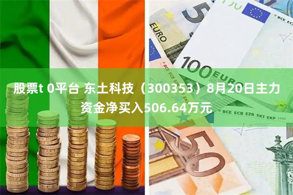 股票t 0平台 东土科技（300353）8月20日主力资金净买入506.64万元