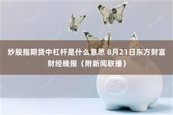 炒股指期货中杠杆是什么意思 8月21日东方财富财经晚报（附新闻联播）