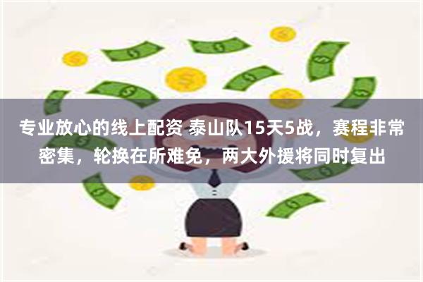 专业放心的线上配资 泰山队15天5战，赛程非常密集，轮换在所难免，两大外援将同时复出