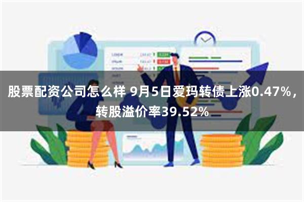 股票配资公司怎么样 9月5日爱玛转债上涨0.47%，转股溢价率39.52%