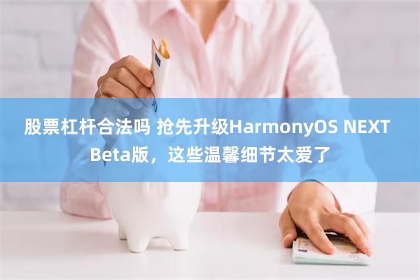 股票杠杆合法吗 抢先升级HarmonyOS NEXT Beta版，这些温馨细节太爱了