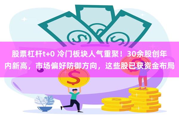 股票杠杆t+0 冷门板块人气重聚！30余股创年内新高，市场偏好防御方向，这些股已获资金布局