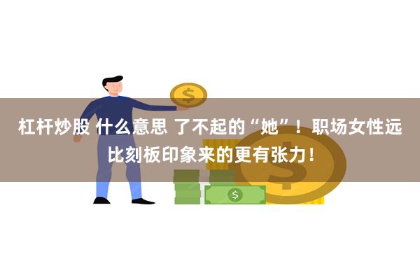 杠杆炒股 什么意思 了不起的“她”！职场女性远比刻板印象来的更有张力！