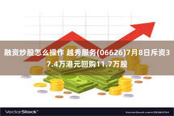 融资炒股怎么操作 越秀服务(06626)7月8日斥资37.4万港元回购11.7万股