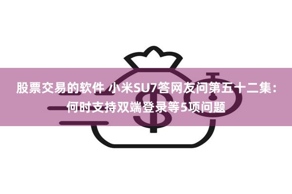 股票交易的软件 小米SU7答网友问第五十二集：何时支持双端登录等5项问题