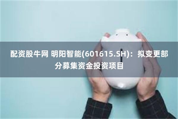 配资股牛网 明阳智能(601615.SH)：拟变更部分募集资金投资项目