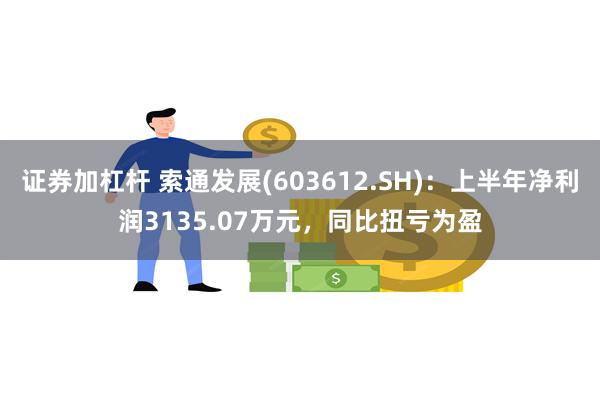 证券加杠杆 索通发展(603612.SH)：上半年净利润3135.07万元，同比扭亏为盈