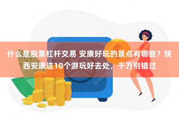 什么是股票杠杆交易 安康好玩的景点有哪些？陕西安康这10个游玩好去处，千万别错过